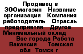 Продавец в ЗООмагазин › Название организации ­ Компания-работодатель › Отрасль предприятия ­ Другое › Минимальный оклад ­ 15 000 - Все города Работа » Вакансии   . Томская обл.,Томск г.